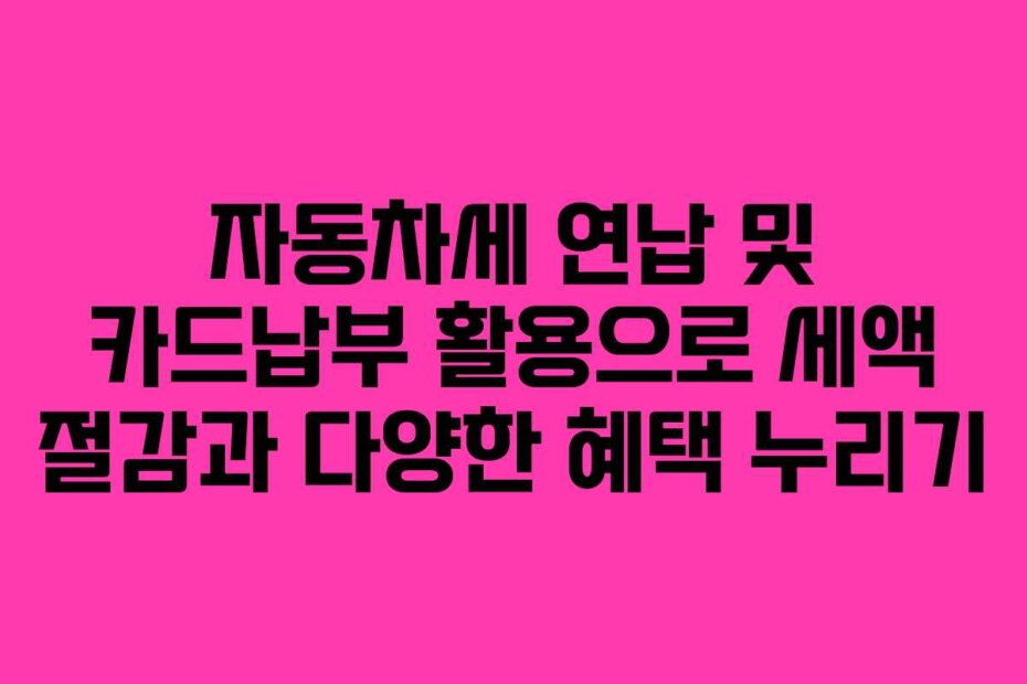 자동차세 연납 및 카드납부 활용으로 세액 절감과 다양한 혜택 누리기
