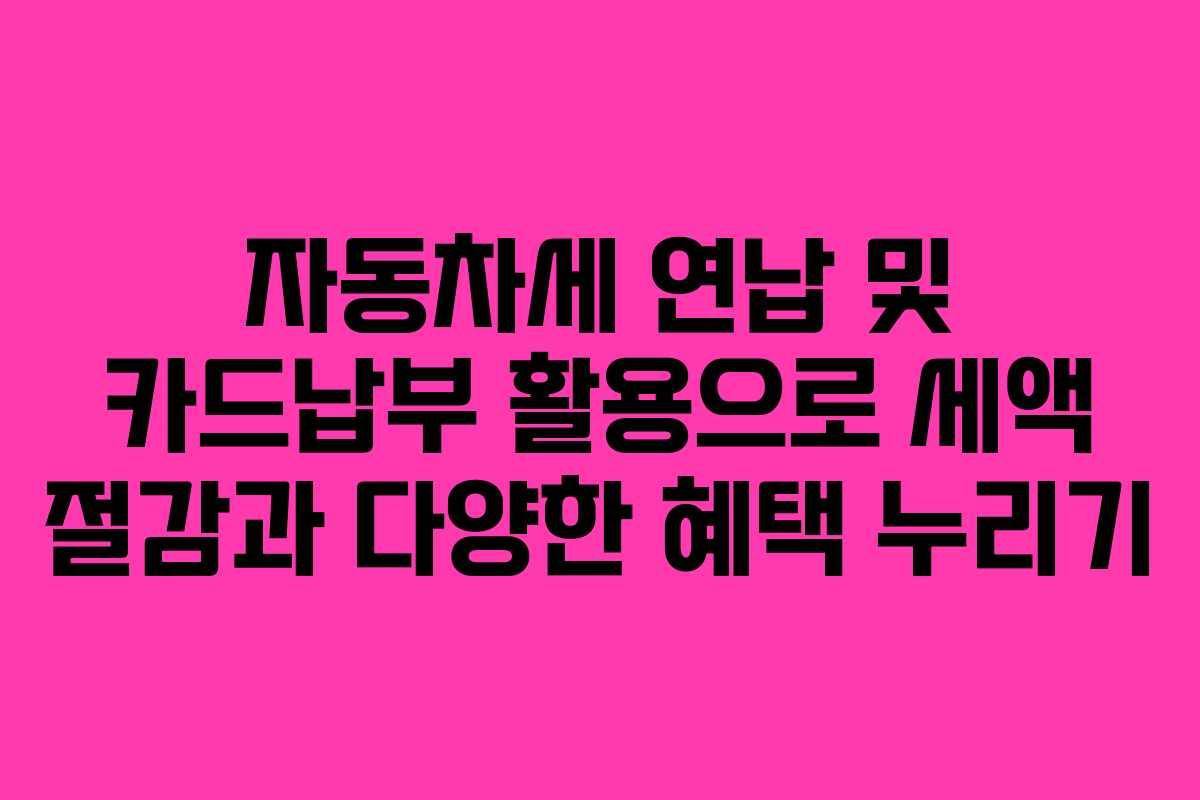 자동차세 연납 및 카드납부 활용으로 세액 절감과 다양한 혜택 누리기
