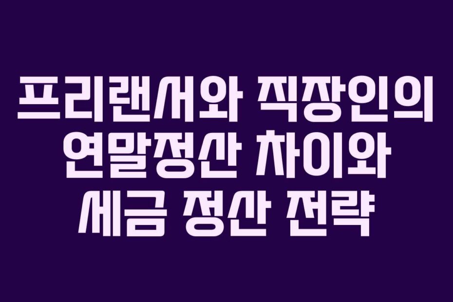 프리랜서와 직장인의 연말정산 차이와 세금 정산 전략