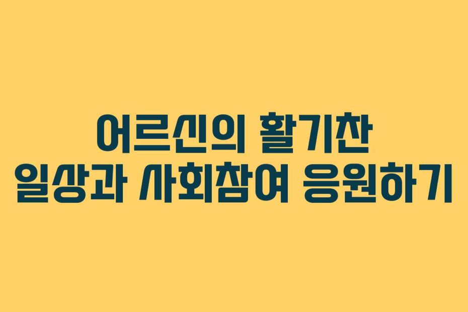 어르신의 활기찬 일상과 사회참여 응원하기