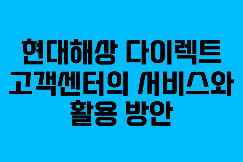 현대해상 다이렉트 고객센터의 서비스와 활용 방안