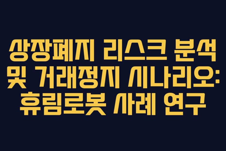 상장폐지 리스크 분석 및 거래정지 시나리오: 휴림로봇 사례 연구