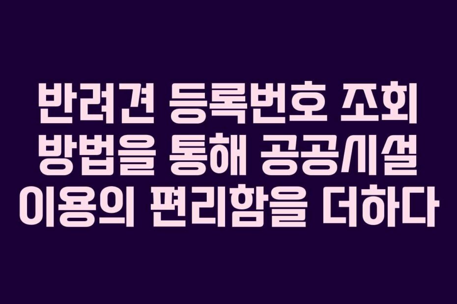 반려견 등록번호 조회 방법을 통해 공공시설 이용의 편리함을 더하다
