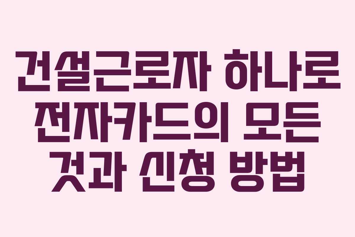 건설근로자 하나로 전자카드의 모든 것과 신청 방법