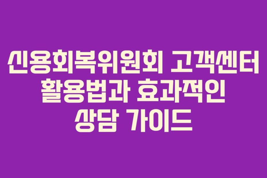 신용회복위원회 고객센터 활용법과 효과적인 상담 가이드
