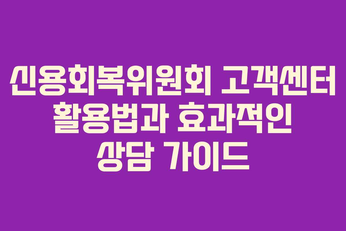 신용회복위원회 고객센터 활용법과 효과적인 상담 가이드