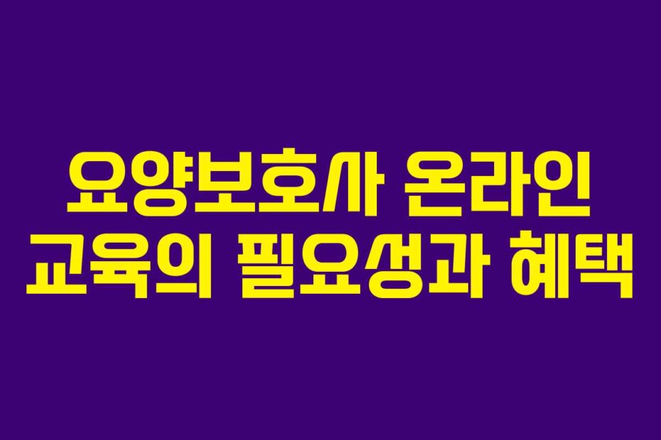 요양보호사 온라인 교육의 필요성과 혜택