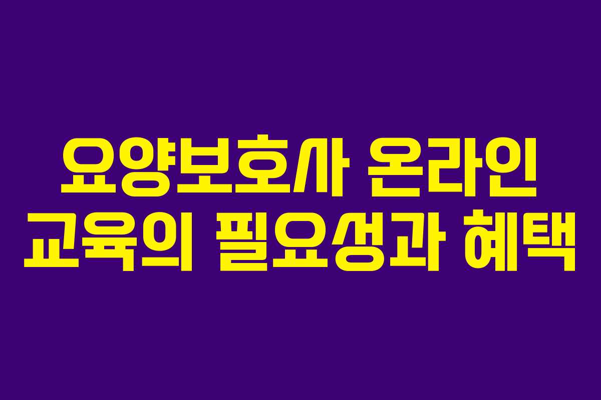 요양보호사 온라인 교육의 필요성과 혜택