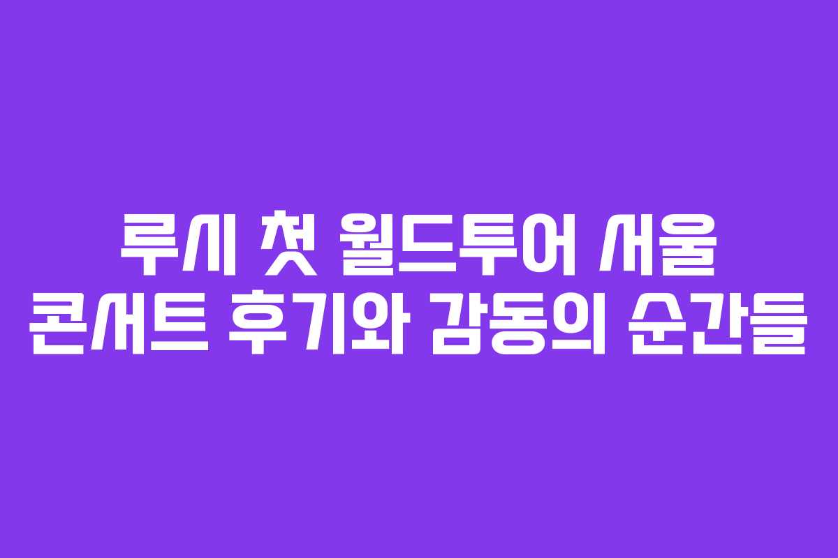 루시 첫 월드투어 서울 콘서트 후기와 감동의 순간들