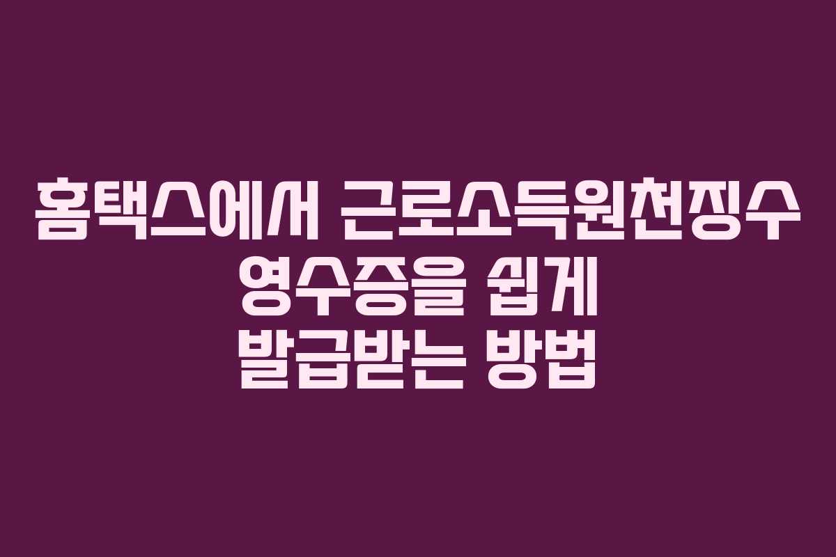 홈택스에서 근로소득원천징수 영수증을 쉽게 발급받는 방법