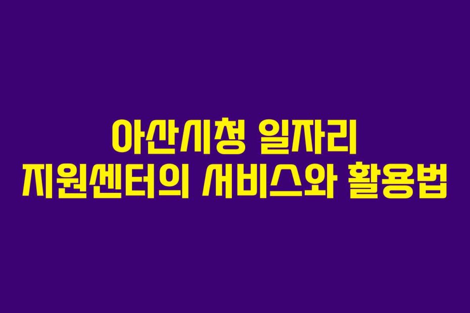 아산시청 일자리 지원센터의 서비스와 활용법
