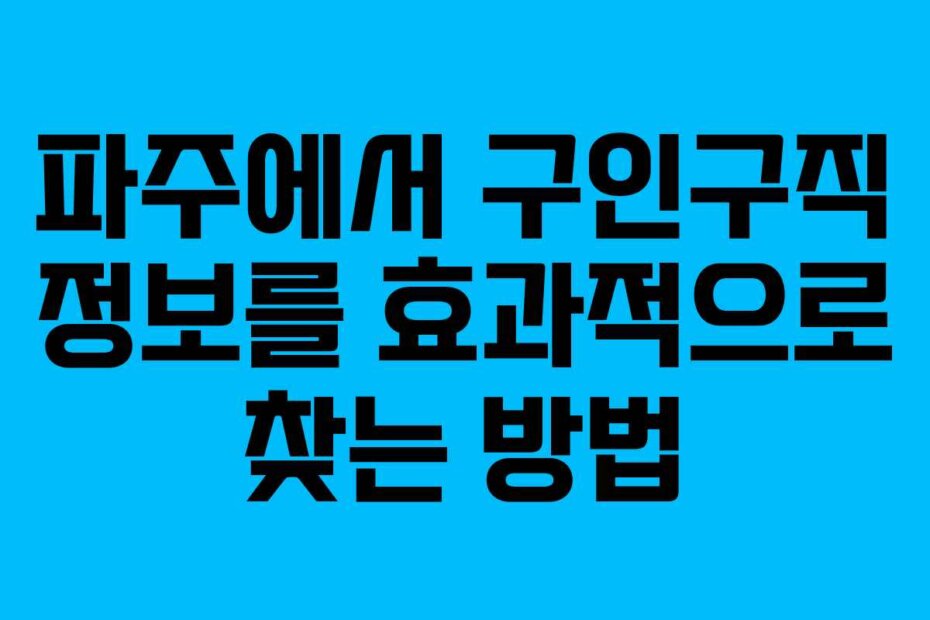 파주에서 구인구직 정보를 효과적으로 찾는 방법