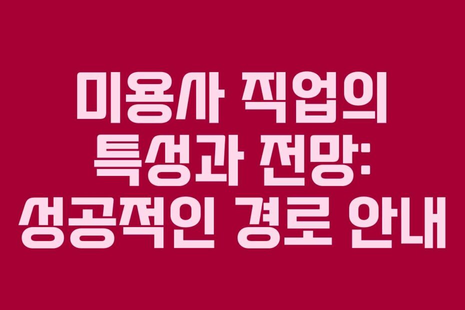 미용사 직업의 특성과 전망: 성공적인 경로 안내