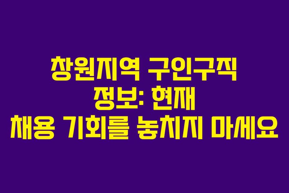 창원지역 구인구직 정보: 현재 채용 기회를 놓치지 마세요