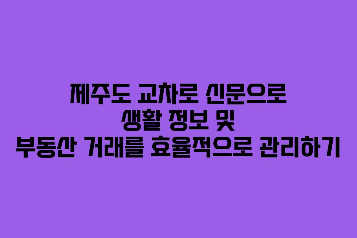 제주도 교차로 신문으로 생활 정보 및 부동산 거래를 효율적으로 관리하기