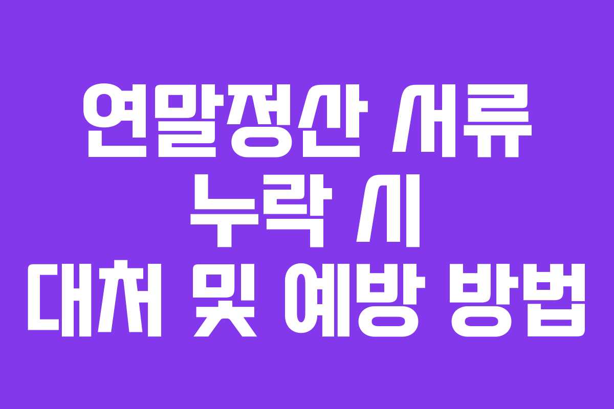 연말정산 서류 누락 시 대처 및 예방 방법