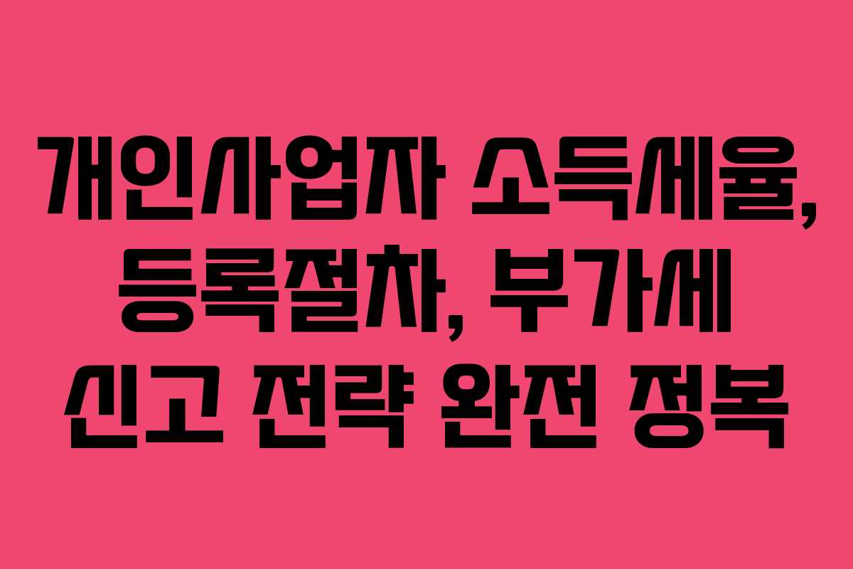개인사업자 소득세율, 등록절차, 부가세 신고 전략 완전 정복