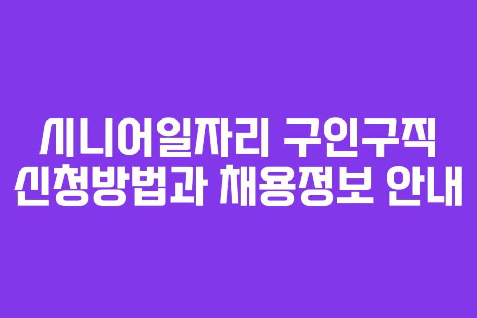 시니어일자리 구인구직 신청방법과 채용정보 안내