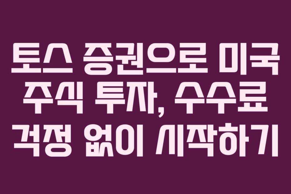 토스 증권으로 미국 주식 투자, 수수료 걱정 없이 시작하기