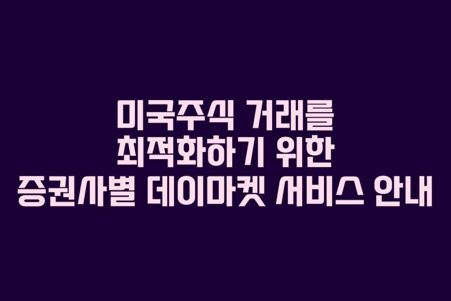 미국주식 거래를 최적화하기 위한 증권사별 데이마켓 서비스 안내