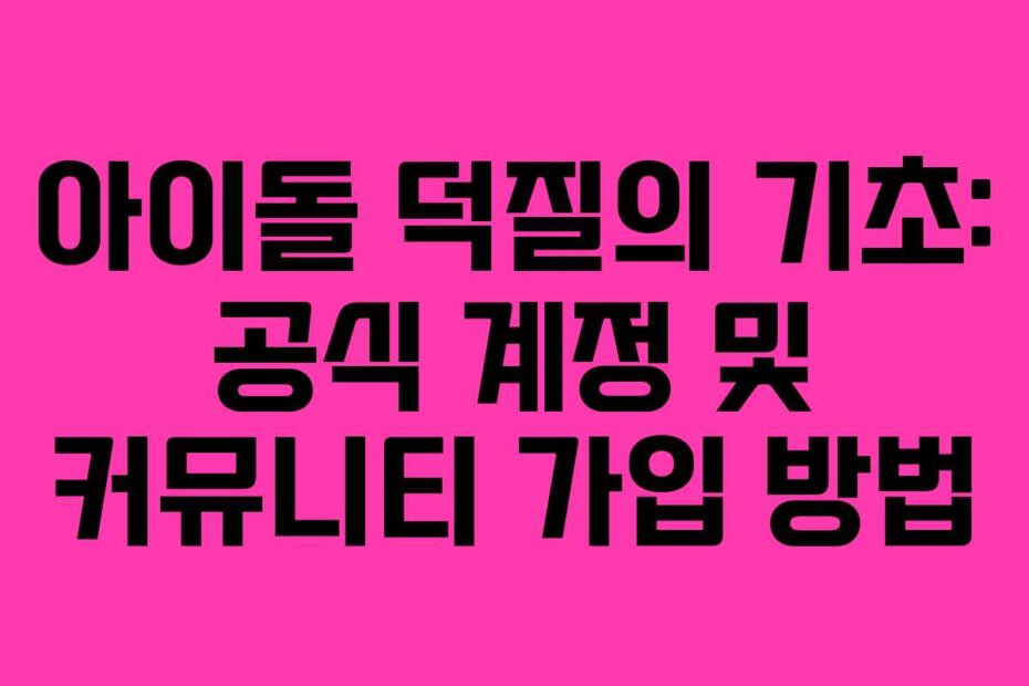 아이돌 덕질의 기초: 공식 계정 및 커뮤니티 가입 방법