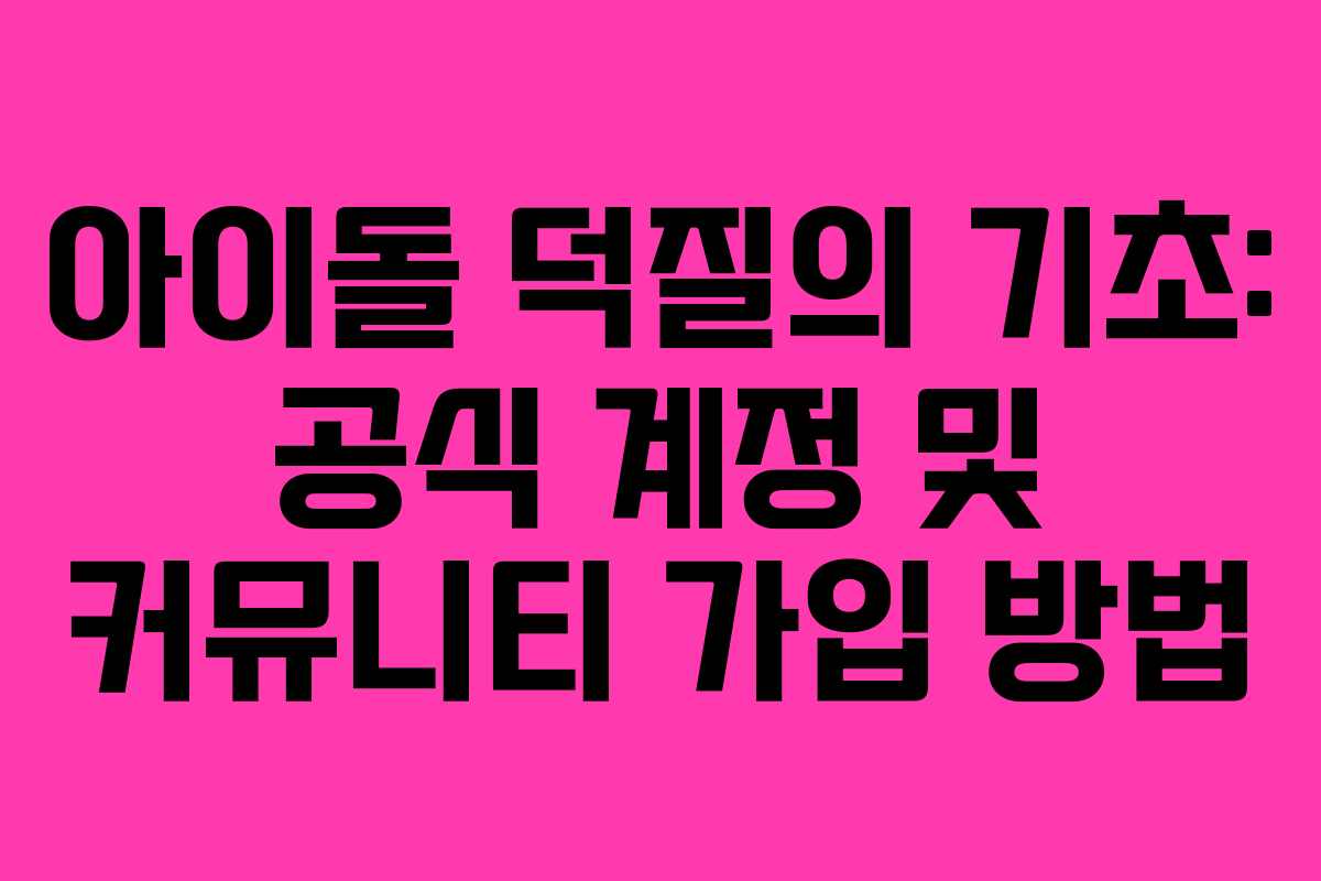 아이돌 덕질의 기초: 공식 계정 및 커뮤니티 가입 방법