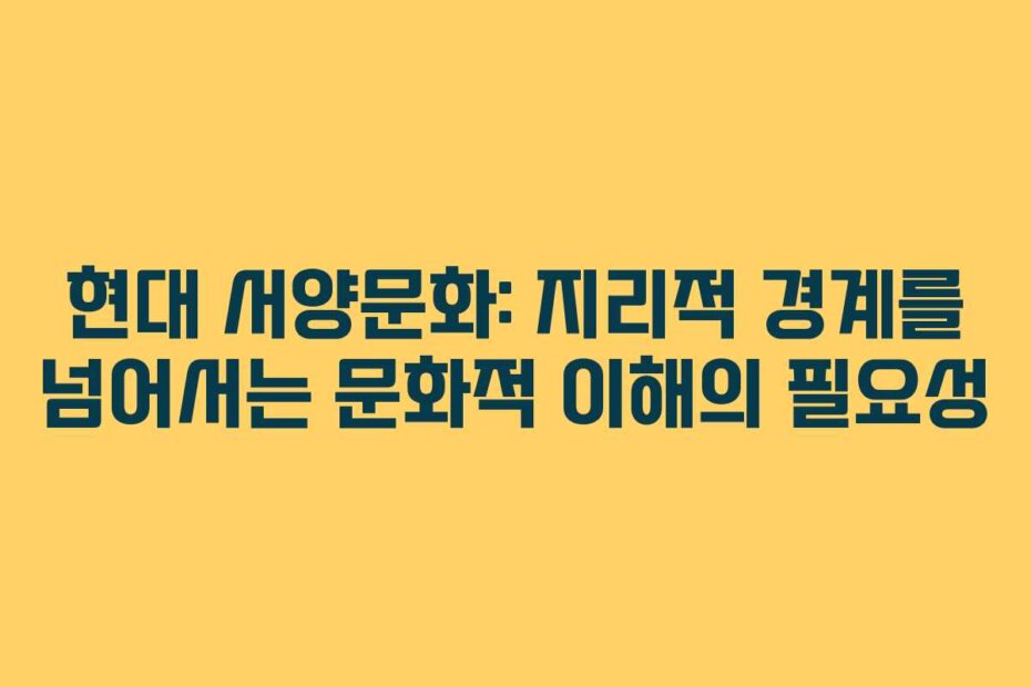 현대 서양문화: 지리적 경계를 넘어서는 문화적 이해의 필요성
