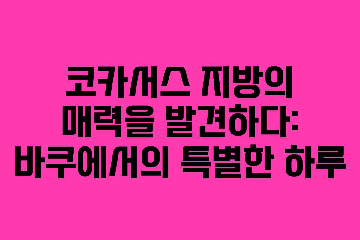 코카서스 지방의 매력을 발견하다: 바쿠에서의 특별한 하루