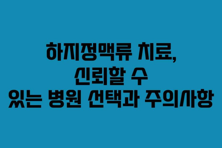 하지정맥류 치료, 신뢰할 수 있는 병원 선택과 주의사항