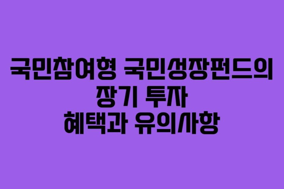 국민참여형 국민성장펀드의 장기 투자 혜택과 유의사항