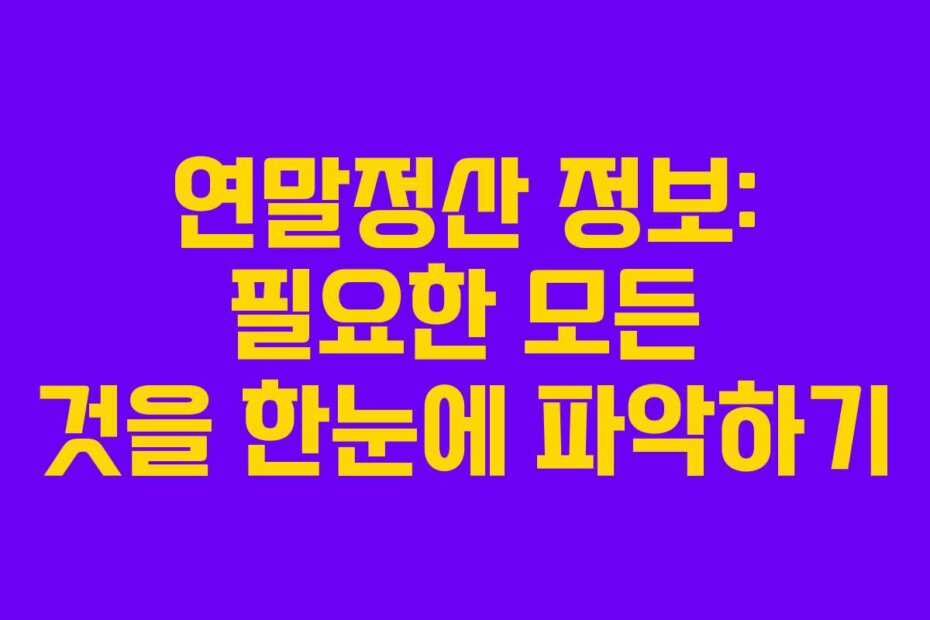 연말정산 정보: 필요한 모든 것을 한눈에 파악하기