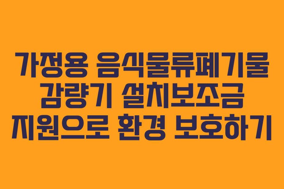 가정용 음식물류폐기물 감량기 설치보조금 지원으로 환경 보호하기
