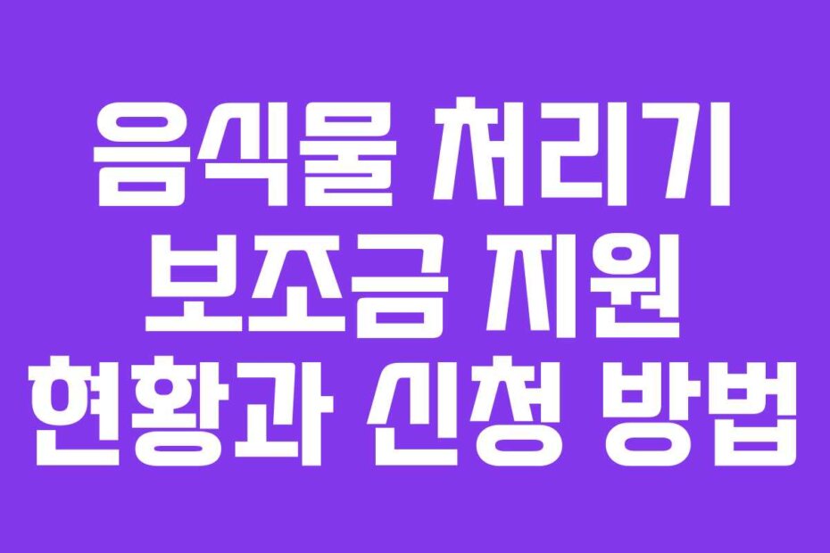 음식물 처리기 보조금 지원 현황과 신청 방법