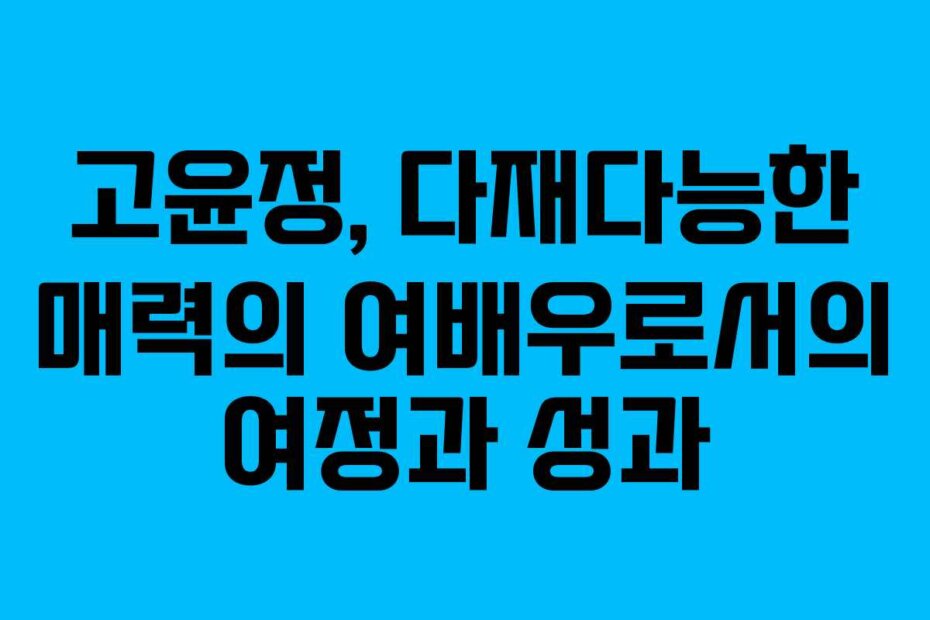 고윤정, 다재다능한 매력의 여배우로서의 여정과 성과