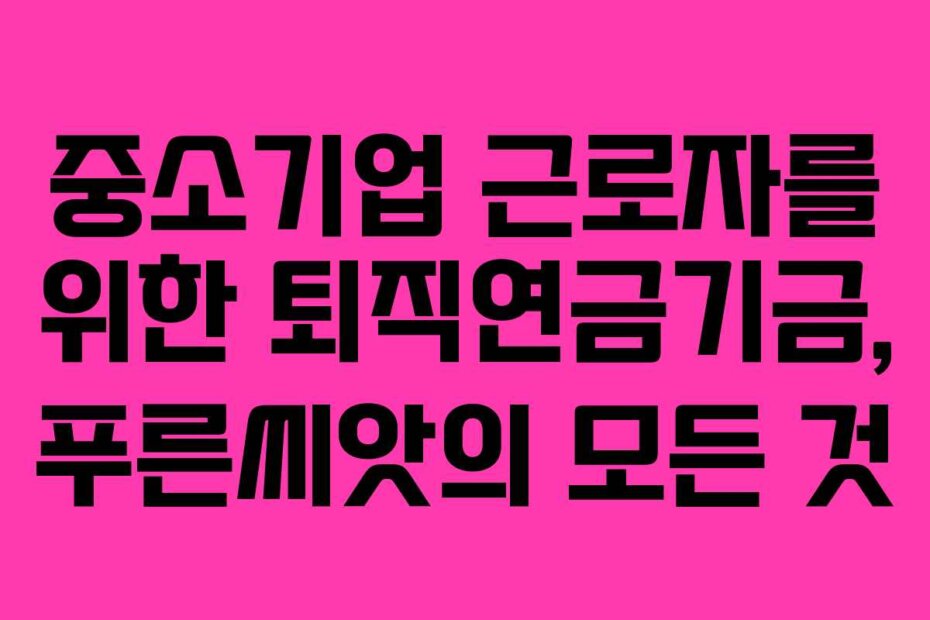 중소기업 근로자를 위한 퇴직연금기금, 푸른씨앗의 모든 것