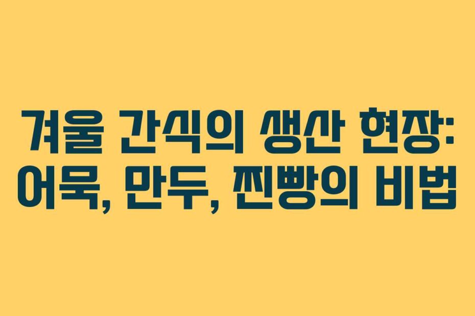 겨울 간식의 생산 현장: 어묵, 만두, 찐빵의 비법