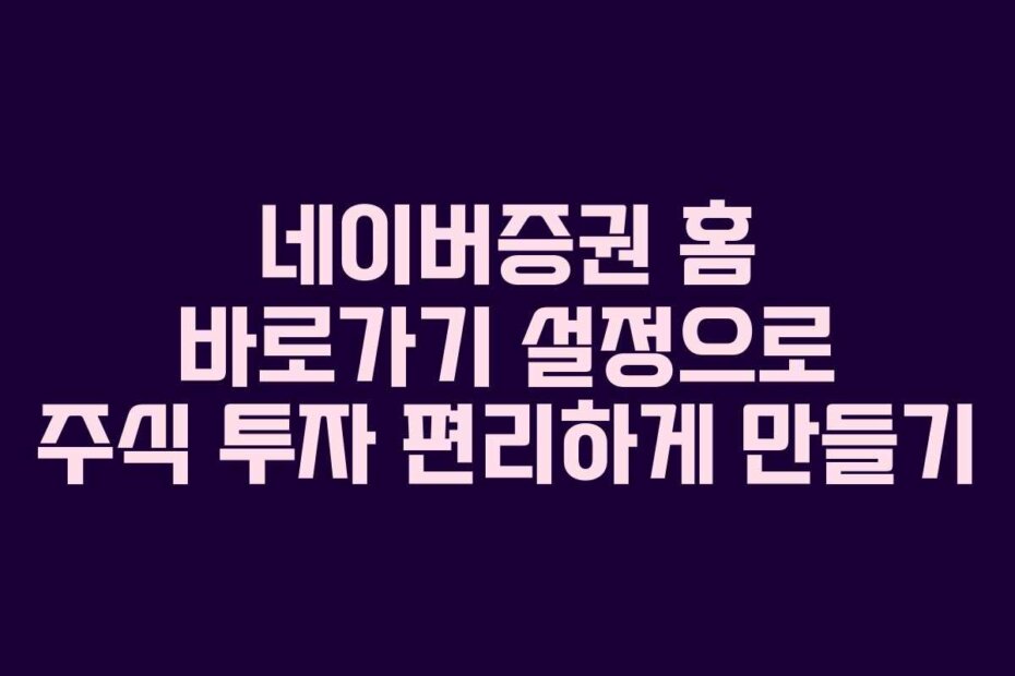 네이버증권 홈 바로가기 설정으로 주식 투자 편리하게 만들기
