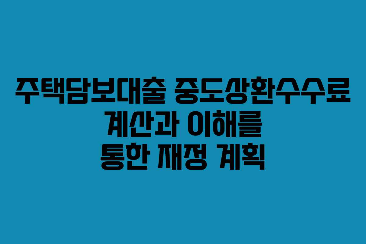 주택담보대출 중도상환수수료 계산과 이해를 통한 재정 계획
