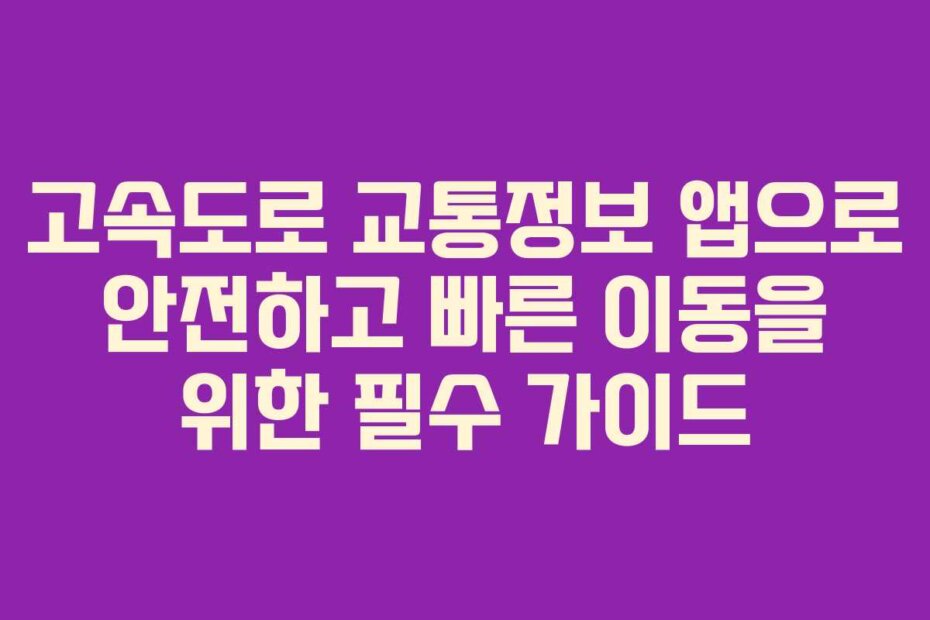 고속도로 교통정보 앱으로 안전하고 빠른 이동을 위한 필수 가이드
