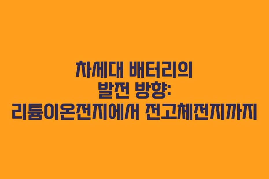 차세대 배터리의 발전 방향: 리튬이온전지에서 전고체전지까지