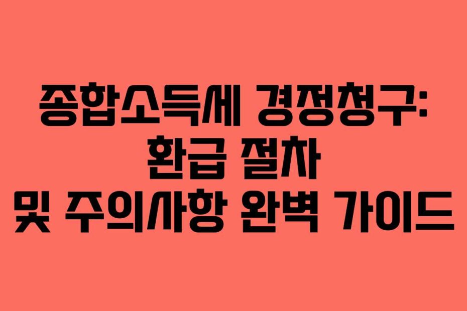 종합소득세 경정청구: 환급 절차 및 주의사항 완벽 가이드