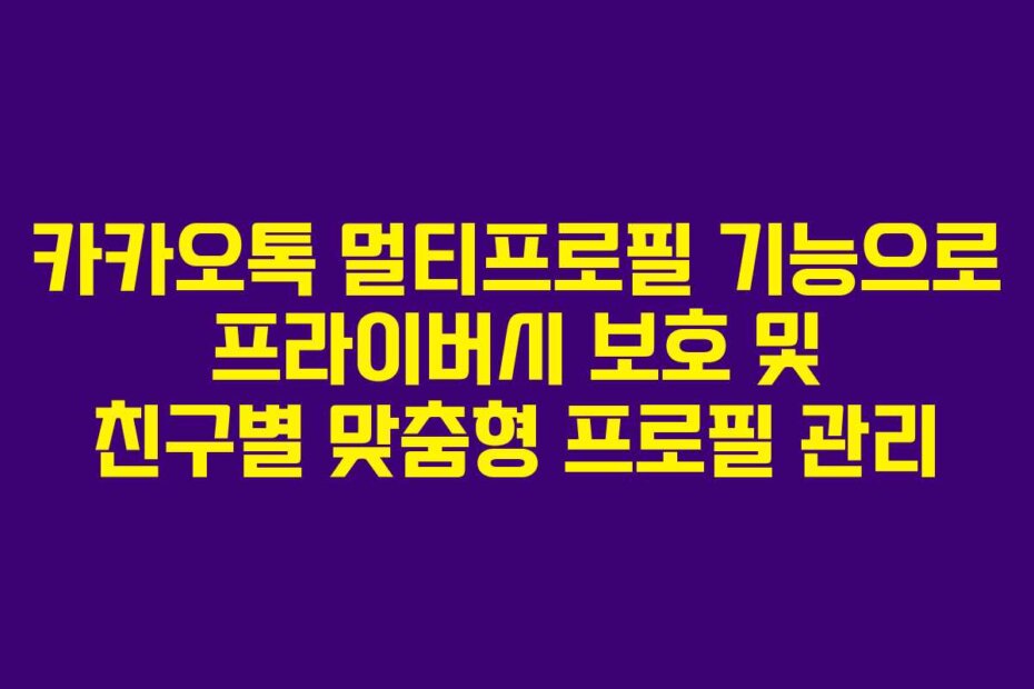 카카오톡 멀티프로필 기능으로 프라이버시 보호 및 친구별 맞춤형 프로필 관리