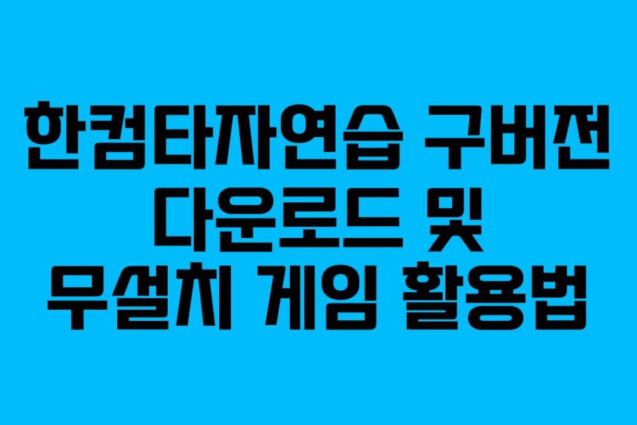 한컴타자연습 구버전 다운로드 및 무설치 게임 활용법