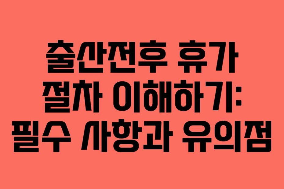 출산전후 휴가 절차 이해하기: 필수 사항과 유의점