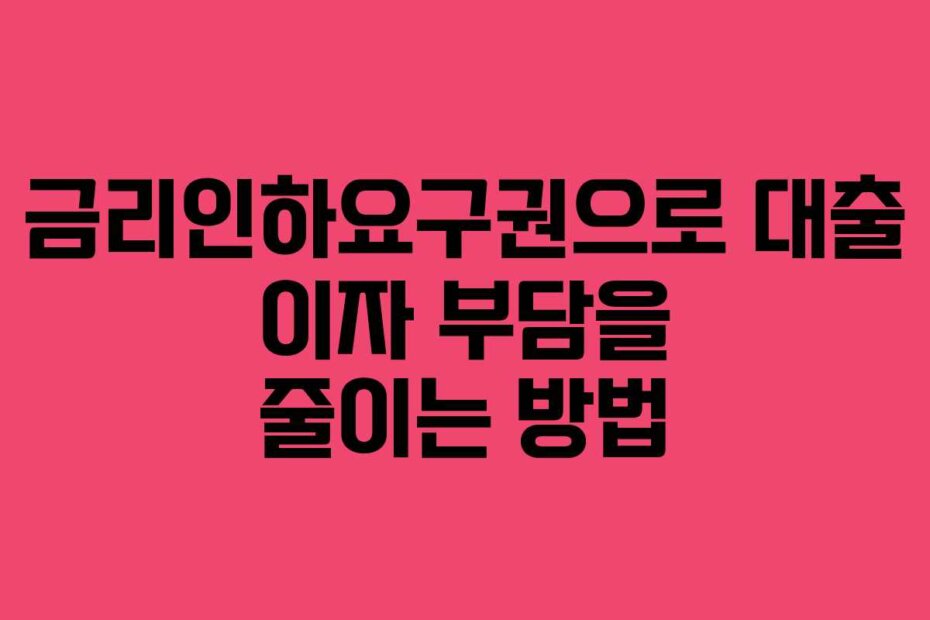 금리인하요구권으로 대출 이자 부담을 줄이는 방법