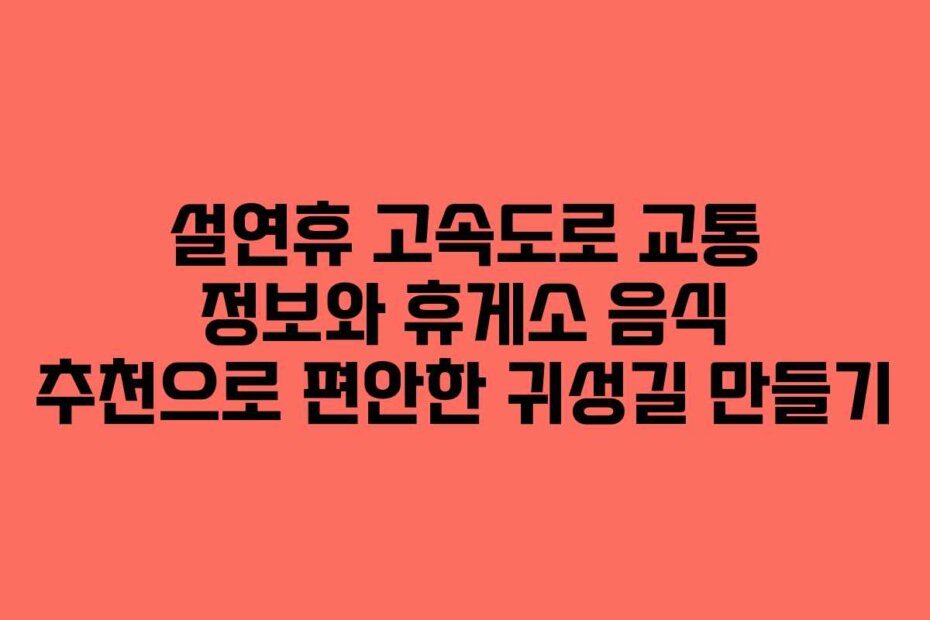 설연휴 고속도로 교통 정보와 휴게소 음식 추천으로 편안한 귀성길 만들기