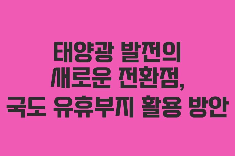 태양광 발전의 새로운 전환점, 국도 유휴부지 활용 방안