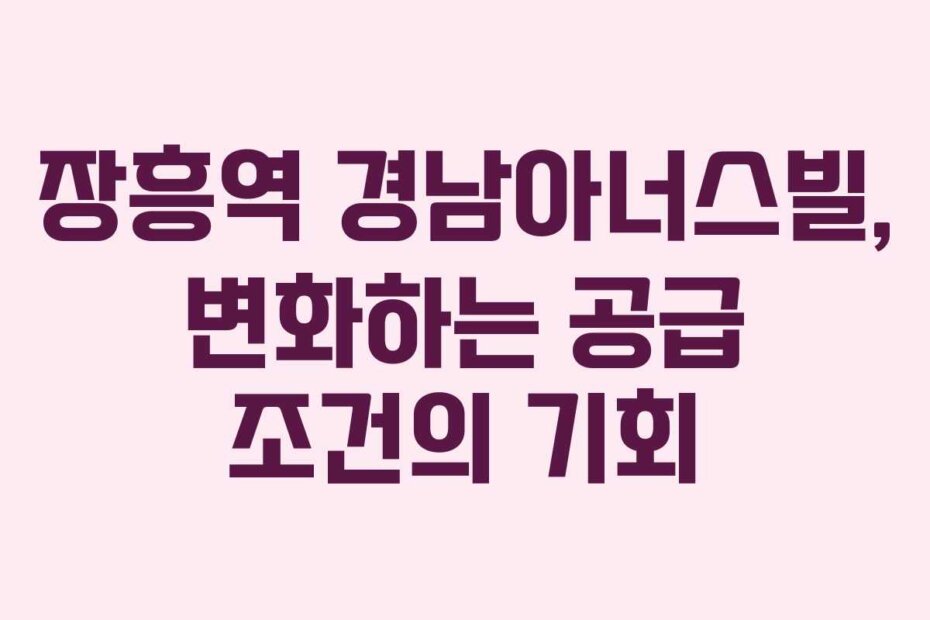 장흥역 경남아너스빌, 변화하는 공급 조건의 기회