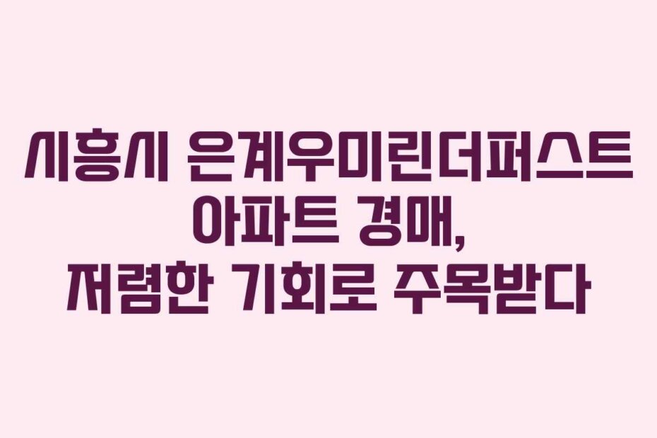 시흥시 은계우미린더퍼스트 아파트 경매, 저렴한 기회로 주목받다