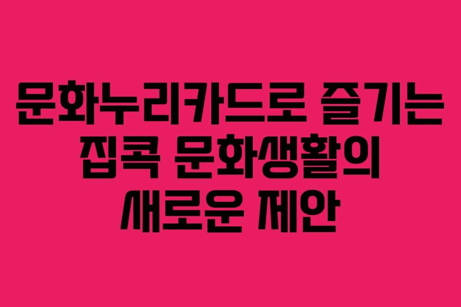 문화누리카드로 즐기는 집콕 문화생활의 새로운 제안